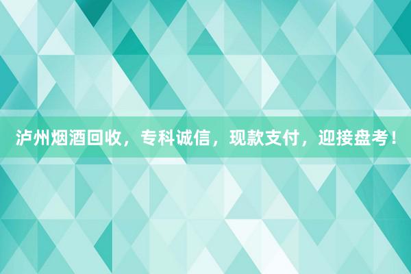 泸州烟酒回收，专科诚信，现款支付，迎接盘考！