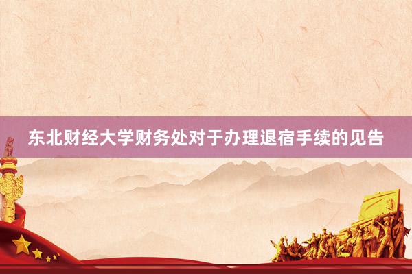东北财经大学财务处对于办理退宿手续的见告