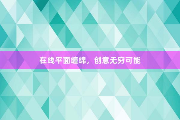在线平面缠绵，创意无穷可能