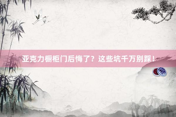 亚克力橱柜门后悔了？这些坑千万别踩！