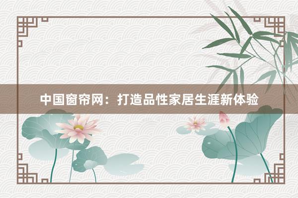 中国窗帘网：打造品性家居生涯新体验