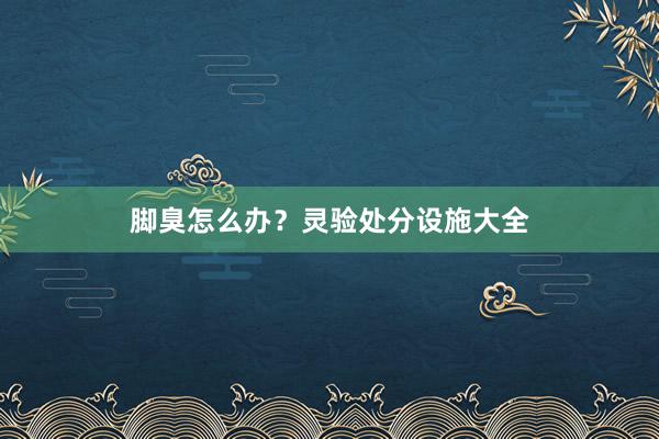 脚臭怎么办？灵验处分设施大全